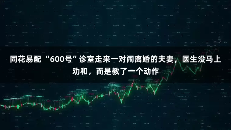 同花易配 “600号”诊室走来一对闹离婚的夫妻，医生没马上劝和，而是教了一个动作