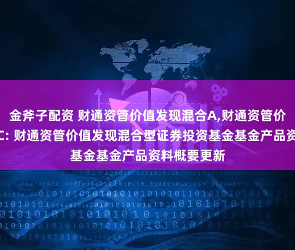 金斧子配资 财通资管价值发现混合A,财通资管价值发现混合C: 财通资管价值发现混合型证券投资基金基金产品资料概要更新