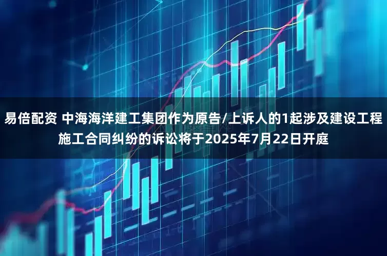 易倍配资 中海海洋建工集团作为原告/上诉人的1起涉及建设工程施工合同纠纷的诉讼将于2025年7月22日开庭