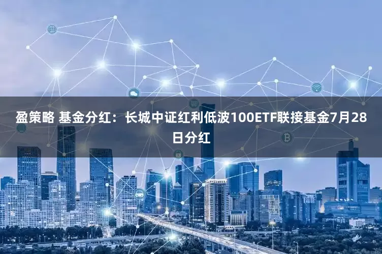 盈策略 基金分红：长城中证红利低波100ETF联接基金7月28日分红