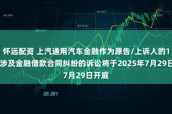 怀远配资 上汽通用汽车金融作为原告/上诉人的120起涉及金融借款合同纠纷的诉讼将于2025年7月29日开庭