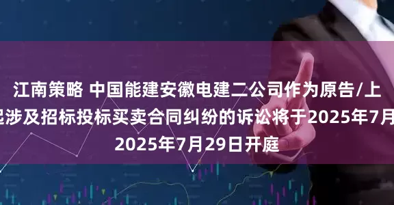 江南策略 中国能建安徽电建二公司作为原告/上诉人的1起涉及招标投标买卖合同纠纷的诉讼将于2025年7月29日开庭