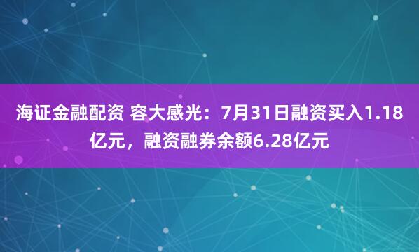 海证金融配资 容大感光：7月31日融资买入1.18亿元，融资融券余额6.28亿元