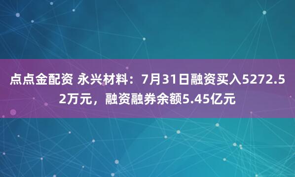 点点金配资 永兴材料：7月31日融资买入5272.52万元，融资融券余额5.45亿元