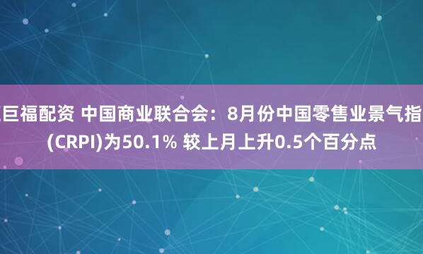 汇巨福配资 中国商业联合会：8月份中国零售业景气指数(CRPI)为50.1% 较上月上升0.5个百分点