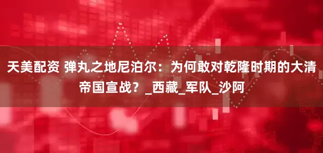 天美配资 弹丸之地尼泊尔：为何敢对乾隆时期的大清帝国宣战？_西藏_军队_沙阿