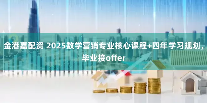 金港嘉配资 2025数学营销专业核心课程+四年学习规划，毕业接offer