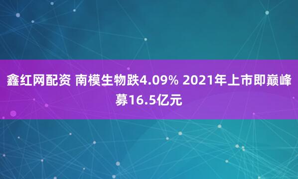 鑫红网配资 南模生物跌4.09% 2021年上市即巅峰募16.5亿元