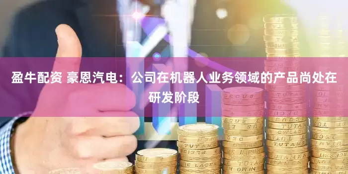 盈牛配资 豪恩汽电：公司在机器人业务领域的产品尚处在研发阶段