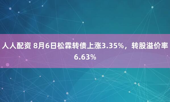 人人配资 8月6日松霖转债上涨3.35%，转股溢价率6.63%