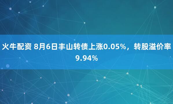火牛配资 8月6日丰山转债上涨0.05%，转股溢价率9.94%