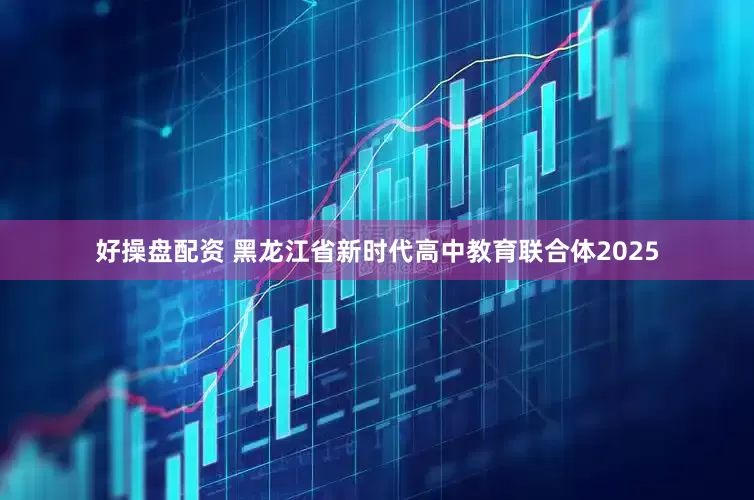 好操盘配资 黑龙江省新时代高中教育联合体2025