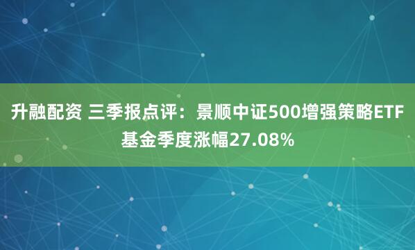 升融配资 三季报点评：景顺中证500增强策略ETF基金季度涨幅27.08%
