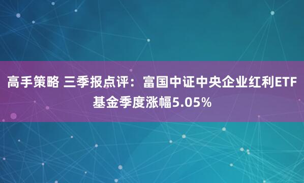 高手策略 三季报点评：富国中证中央企业红利ETF基金季度涨幅5.05%