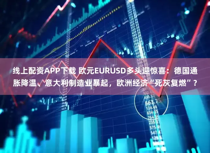 线上配资APP下载 欧元EURUSD多头迎惊喜：德国通胀降温、意大利制造业暴起，欧洲经济“死灰复燃”？
