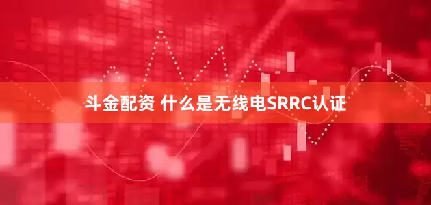 斗金配资 什么是无线电SRRC认证