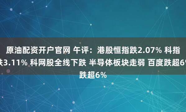 原油配资开户官网 午评：港股恒指跌2.07% 科指跌3.11% 科网股全线下跌 半导体板块走弱 百度跌超6%