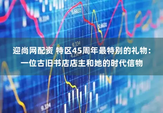 迎尚网配资 特区45周年最特别的礼物：一位古旧书店店主和她的时代信物