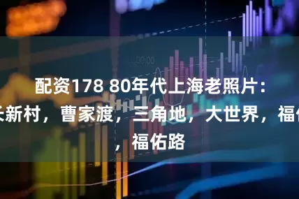 配资178 80年代上海老照片：延长新村，曹家渡，三角地，大世界，福佑路