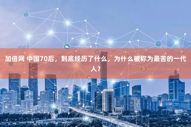 加倍网 中国70后，到底经历了什么，为什么被称为最苦的一代人？