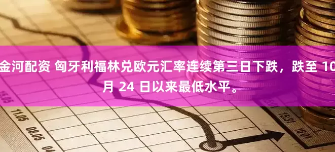 金河配资 匈牙利福林兑欧元汇率连续第三日下跌，跌至 10 月 24 日以来最低水平。