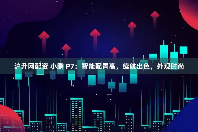 沪升网配资 小鹏 P7：智能配置高，续航出色，外观时尚