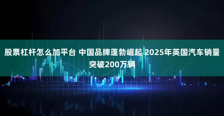 股票杠杆怎么加平台 中国品牌蓬勃崛起 2025年英国汽车销量突破200万辆