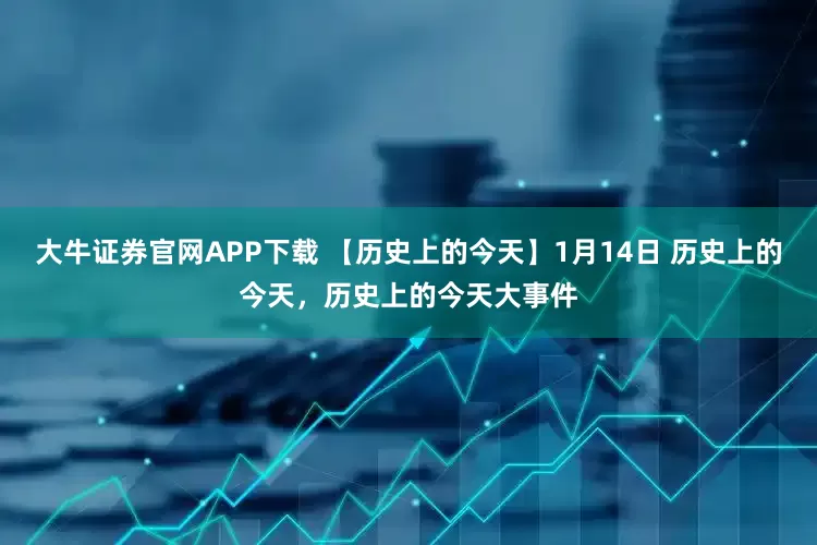 大牛证券官网APP下载 【历史上的今天】1月14日 历史上的今天，历史上的今天大事件