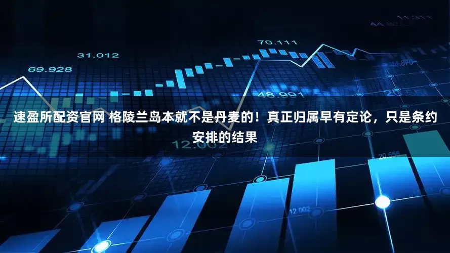 速盈所配资官网 格陵兰岛本就不是丹麦的！真正归属早有定论，只是条约安排的结果
