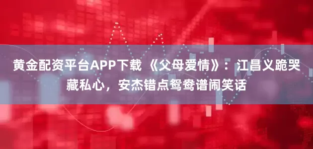 黄金配资平台APP下载 《父母爱情》：江昌义跪哭藏私心，安杰错点鸳鸯谱闹笑话