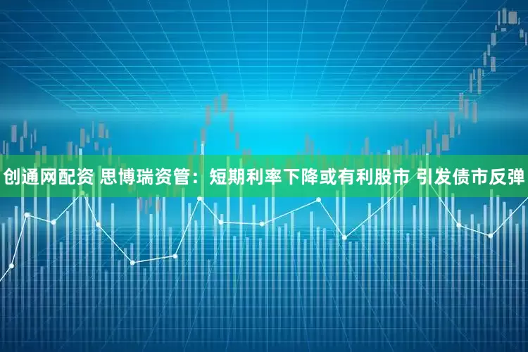 创通网配资 思博瑞资管：短期利率下降或有利股市 引发债市反弹