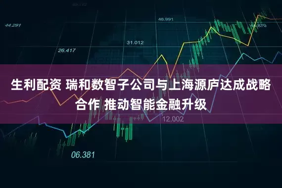 生利配资 瑞和数智子公司与上海源庐达成战略合作 推动智能金融升级