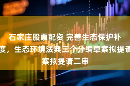 石家庄股票配资 完善生态保护补偿制度，生态环境法典三个分编草案拟提请二审
