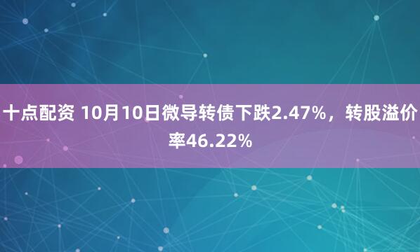 十点配资 10月10日微导转债下跌2.47%，转股溢价率46.22%