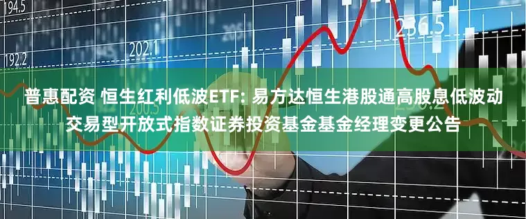 普惠配资 恒生红利低波ETF: 易方达恒生港股通高股息低波动交易型开放式指数证券投资基金基金经理变更公告